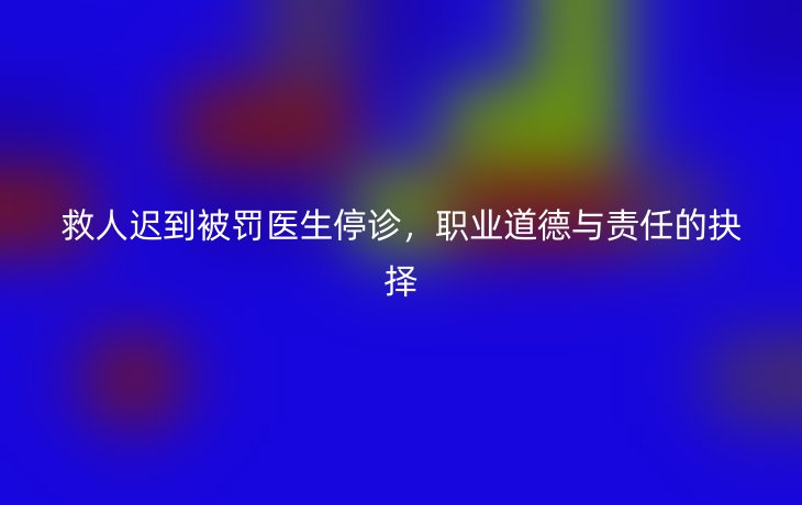救人迟到被罚医生停诊,职业道德与责任的抉择