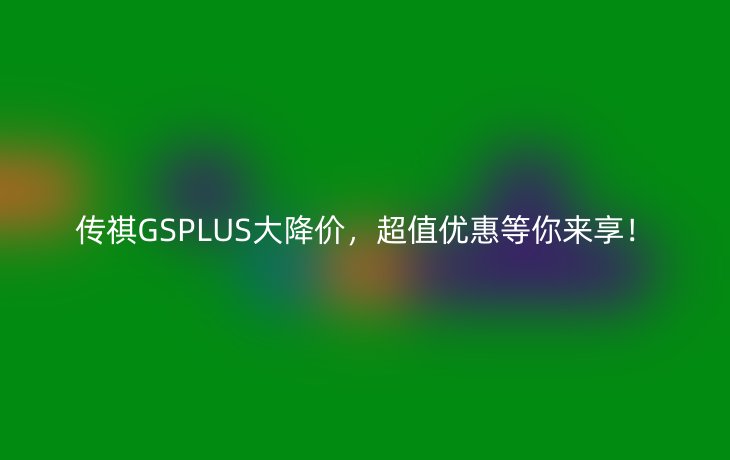 传祺GSPLUS大降价，超值优惠等你来享！