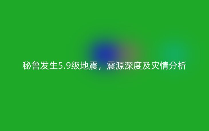 秘鲁发生5.9级地震,震源深度及灾情分析