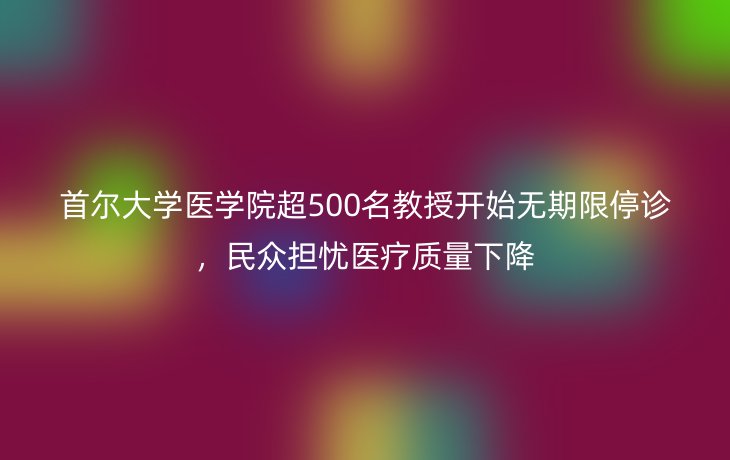 首尔大学医学院超500名教授开始无期限停诊,民众担忧医疗质量下降