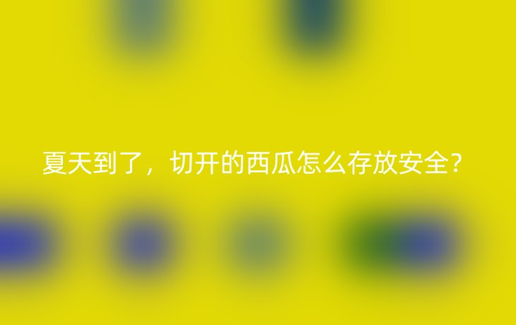 夏天到了，切开的西瓜怎么存放安全？