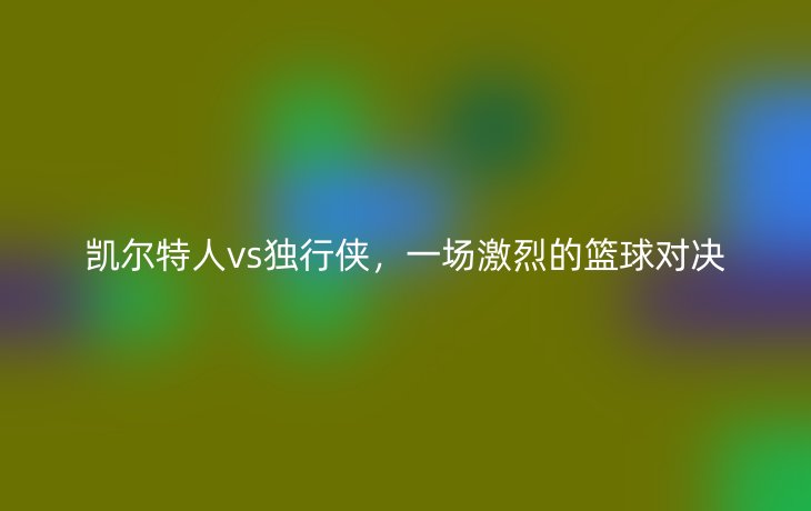凯尔特人vs独行侠,一场激烈的篮球对决