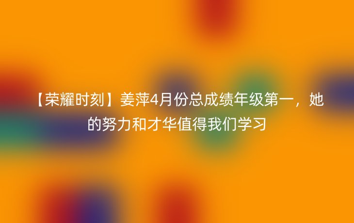 【荣耀时刻】姜萍4月份总成绩年级第一,她的努力和才华值得我们学习