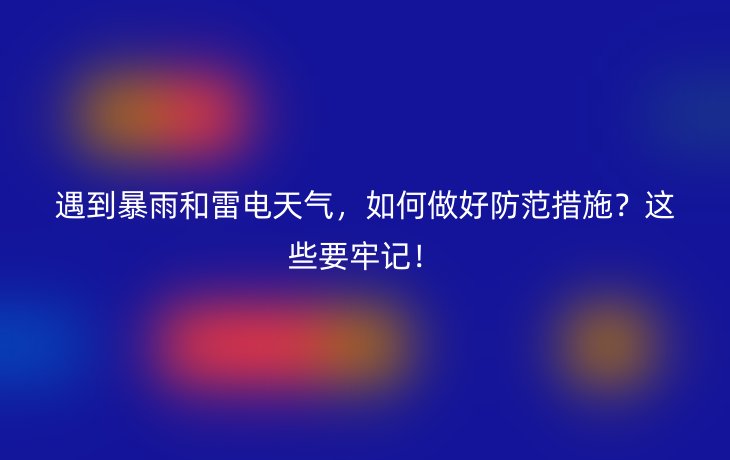 遇到暴雨和雷电天气,如何做好防范措施?这些要牢记!