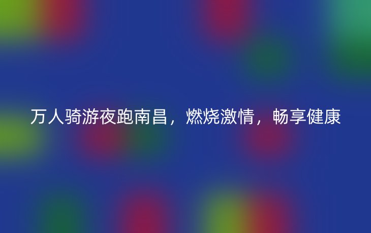 万人骑游夜跑南昌,燃烧激情,畅享健康
