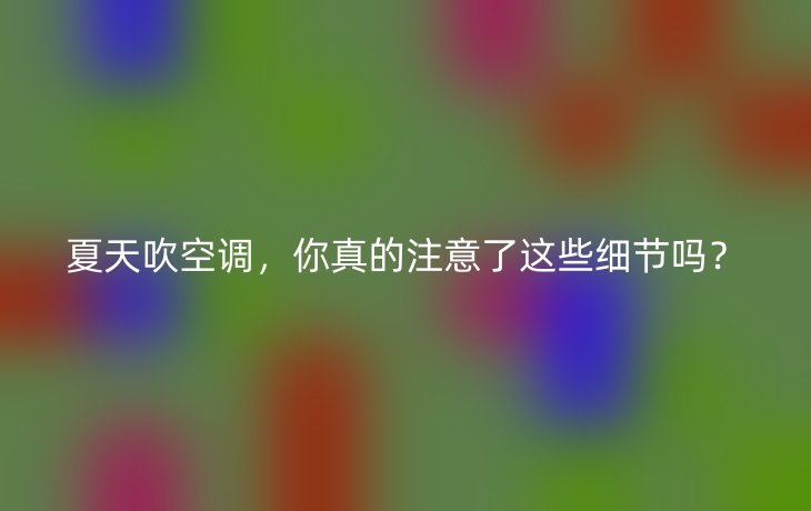 夏天吹空调,你真的注意了这些细节吗?