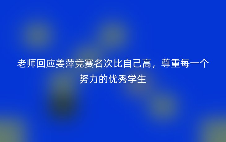 老师回应姜萍竞赛名次比自己高，尊重每一个努力的优秀学生