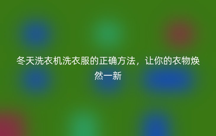 冬天洗衣机洗衣服的正确方法，让你的衣物焕然一新