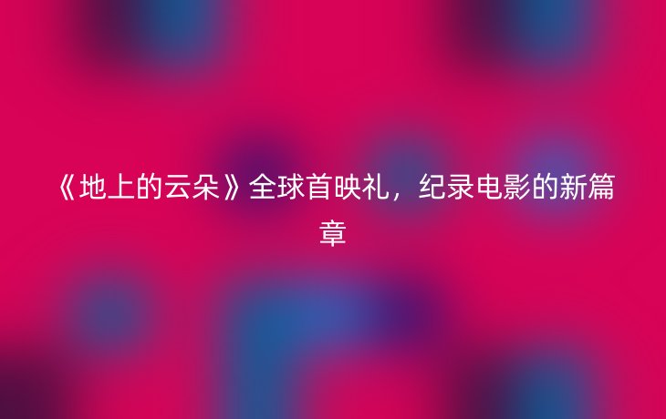 《地上的云朵》全球首映礼,纪录电影的新篇章