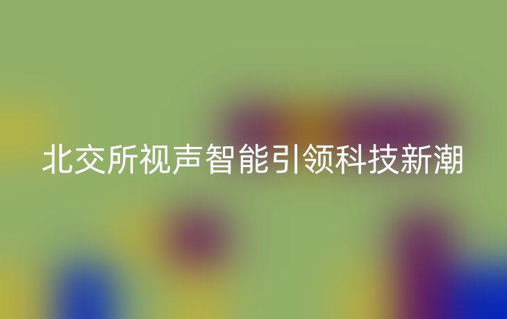 北交所视声智能引领科技新潮