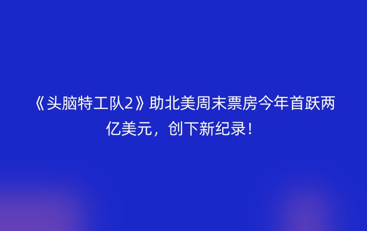 《头脑特工队2》助北美周末票房今年首跃两亿美元，创下新纪录！