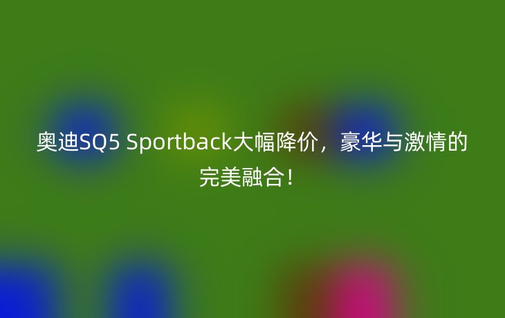 奥迪SQ5 Sportback大幅降价,豪华与激情的完美融合!