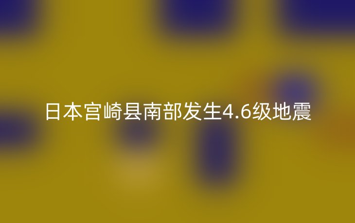 日本宫崎县南部发生4.6级地震