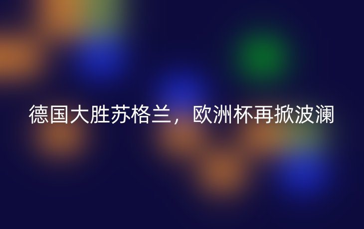 德国大胜苏格兰,欧洲杯再掀波澜
