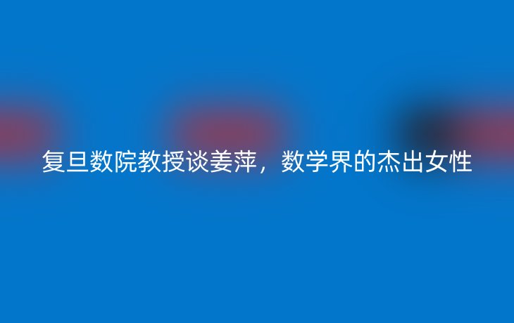 复旦数院教授谈姜萍,数学界的杰出女性