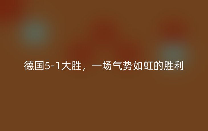 德国5-1大胜,一场气势如虹的胜利