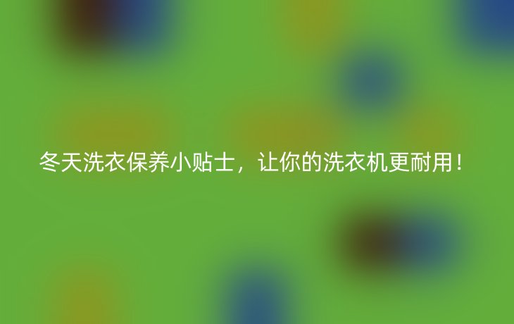 冬天洗衣保养小贴士,让你的洗衣机更耐用!