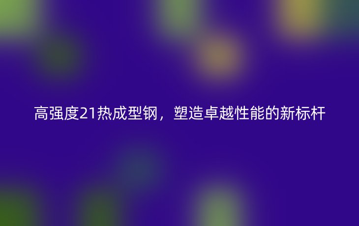 高强度21热成型钢,塑造卓越性能的新标杆