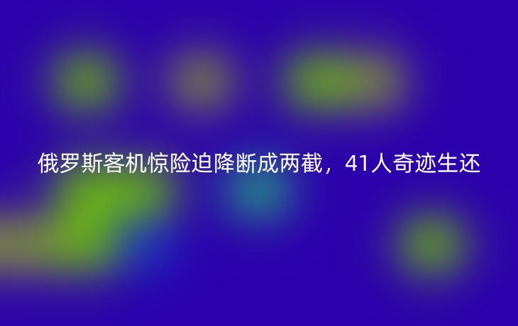 俄罗斯客机惊险迫降断成两截,41人奇迹生还