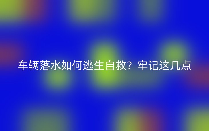 车辆落水如何逃生自救?牢记这几点