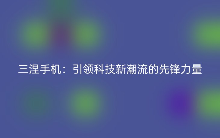 三涅手机:引领科技新潮流的先锋力量