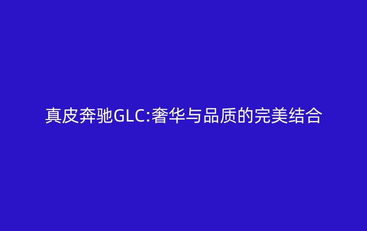 真皮奔驰GLC:奢华与品质的完美结合