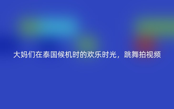 大妈们在泰国候机时的欢乐时光,跳舞拍视频