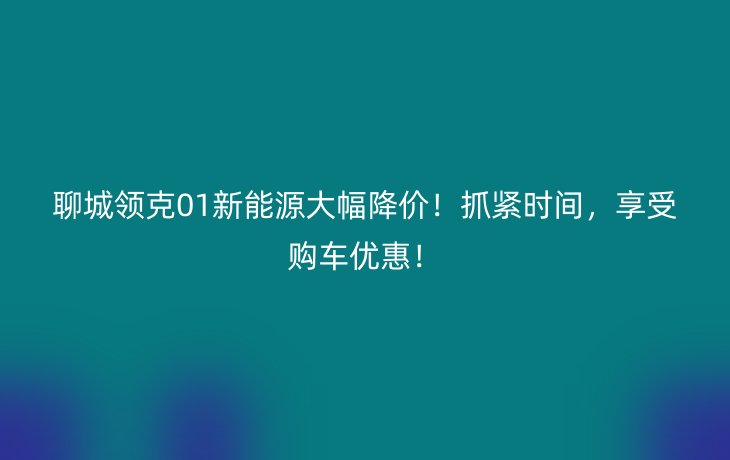 聊城领克01新能源大幅降价!抓紧时间,享受购车优惠!