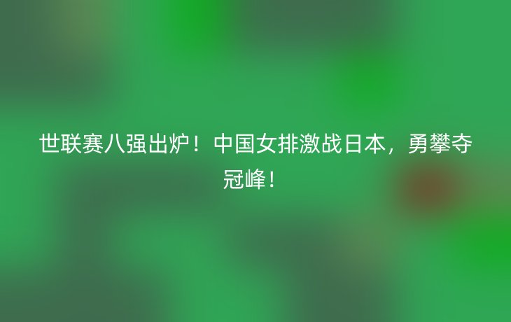世联赛八强出炉!中国女排激战日本,勇攀夺冠峰!