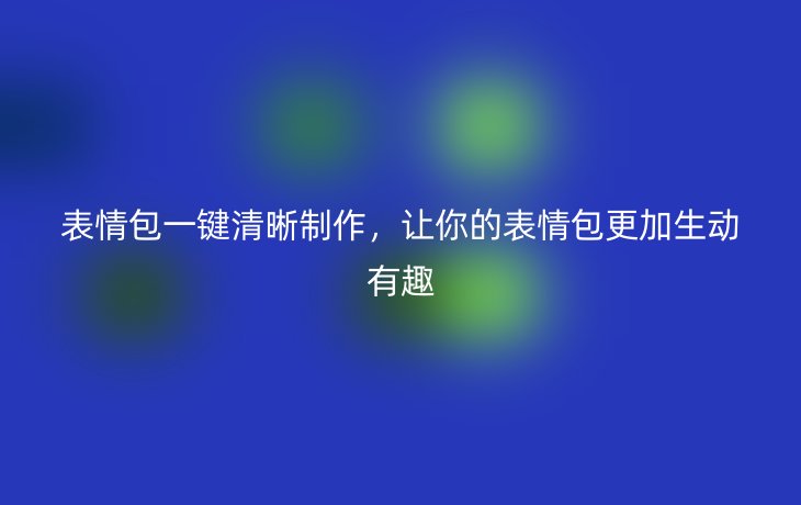 表情包一键清晰制作,让你的表情包更加生动有趣
