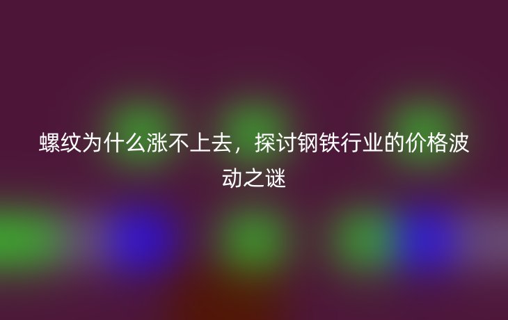 螺纹为什么涨不上去,探讨钢铁行业的价格波动之谜