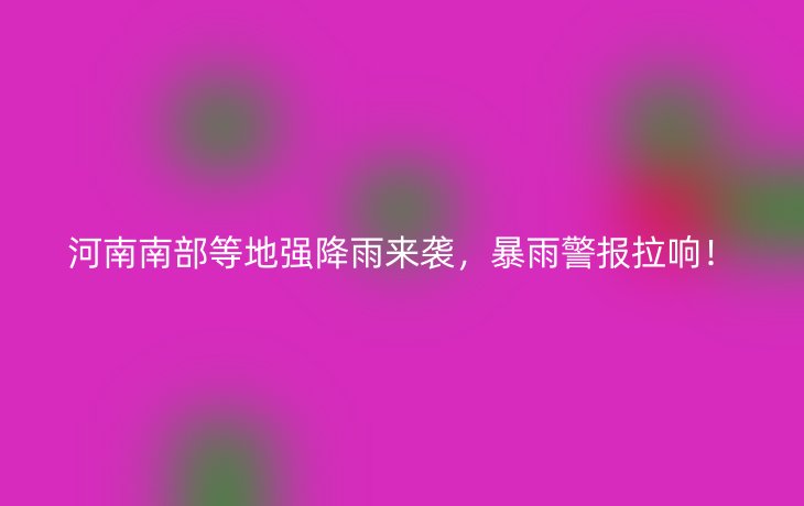 河南南部等地强降雨来袭,暴雨警报拉响!