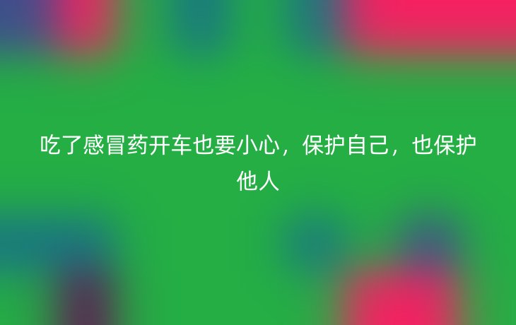 吃了感冒药开车也要小心,保护自己,也保护他人