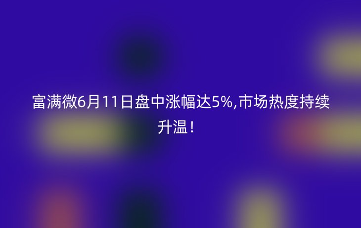 富满微6月11日盘中涨幅达5%,市场热度持续升温！
