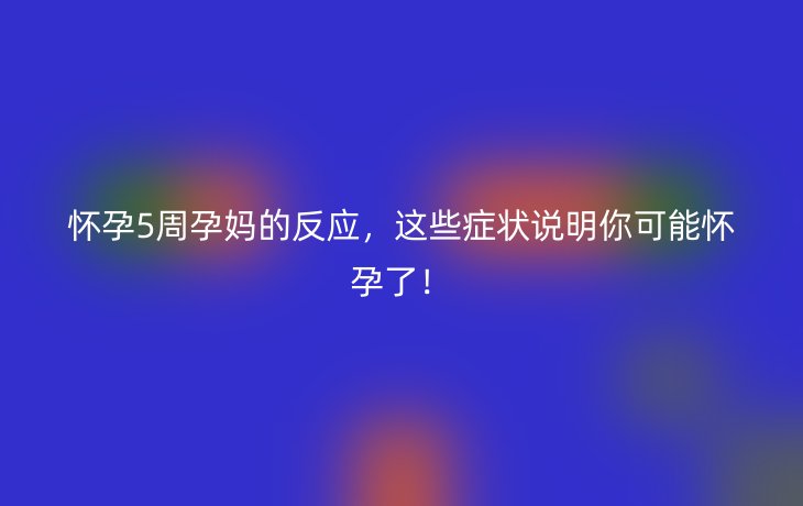 怀孕5周孕妈的反应,这些症状说明你可能怀孕了!