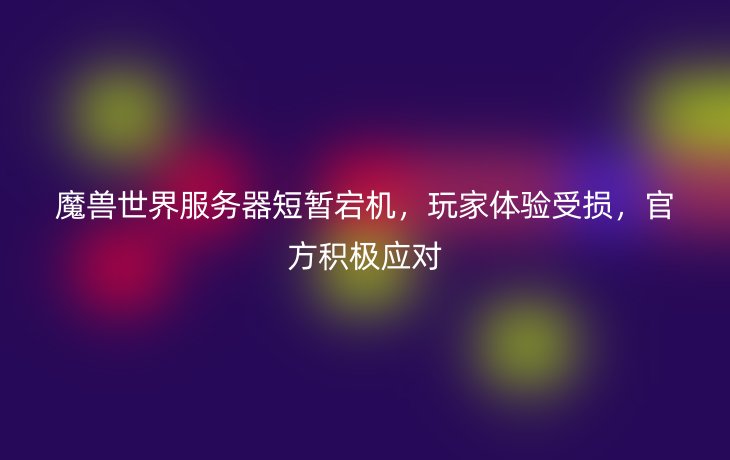 魔兽世界服务器短暂宕机,玩家体验受损,官方积极应对