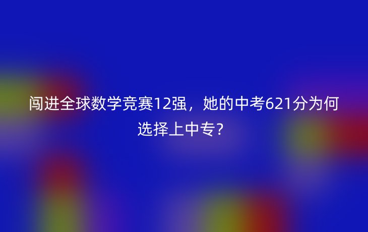闯进全球数学竞赛12强，她的中考621分为何选择上中专？