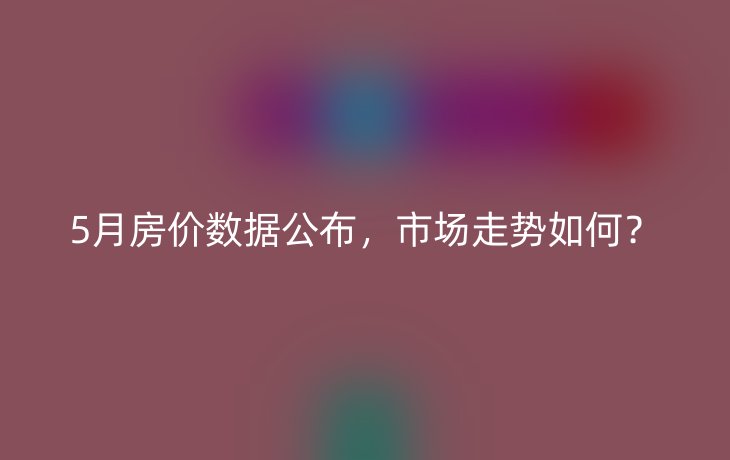 5月房价数据公布，市场走势如何？