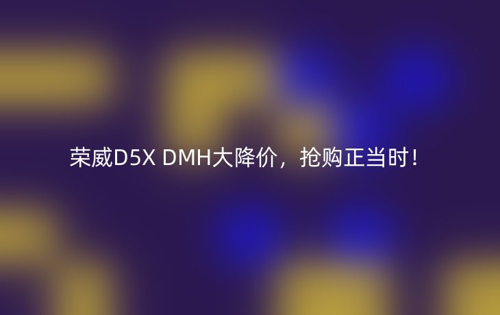 荣威D5X DMH大降价，抢购正当时！