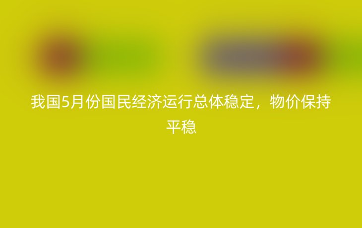 我国5月份国民经济运行总体稳定,物价保持平稳