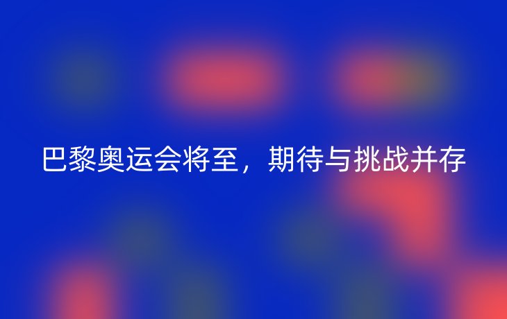 巴黎奥运会将至，期待与挑战并存