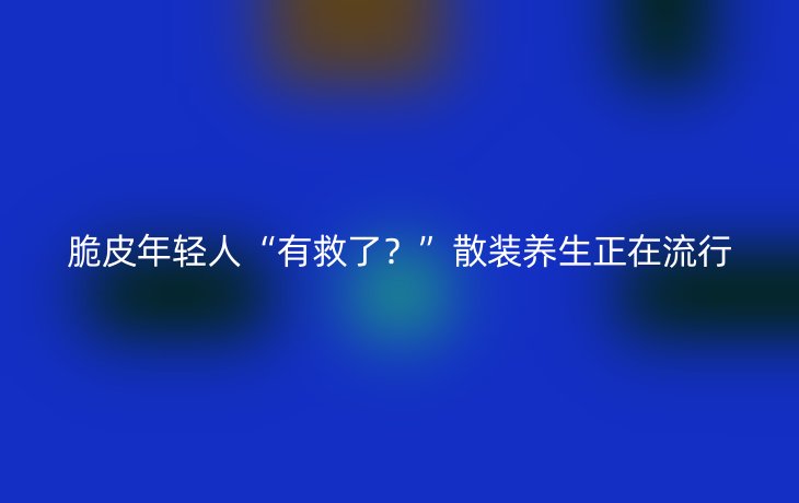 脆皮年轻人“有救了?”散装养生正在流行