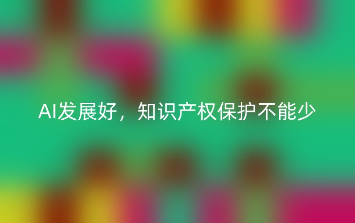 AI发展好,知识产权保护不能少
