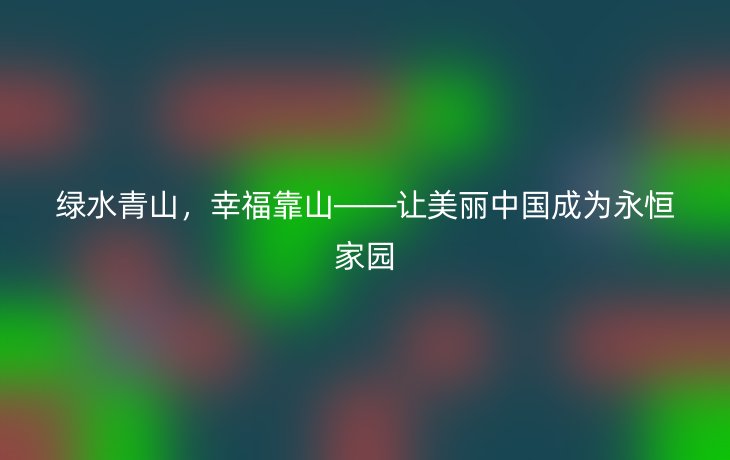 绿水青山,幸福靠山——让美丽中国成为永恒家园