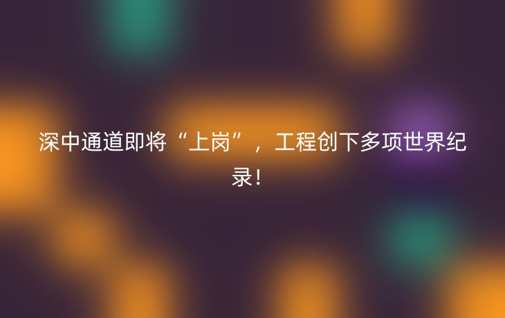 深中通道即将“上岗”，工程创下多项世界纪录！