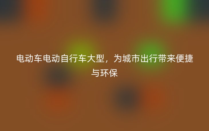 电动车电动自行车大型,为城市出行带来便捷与环保