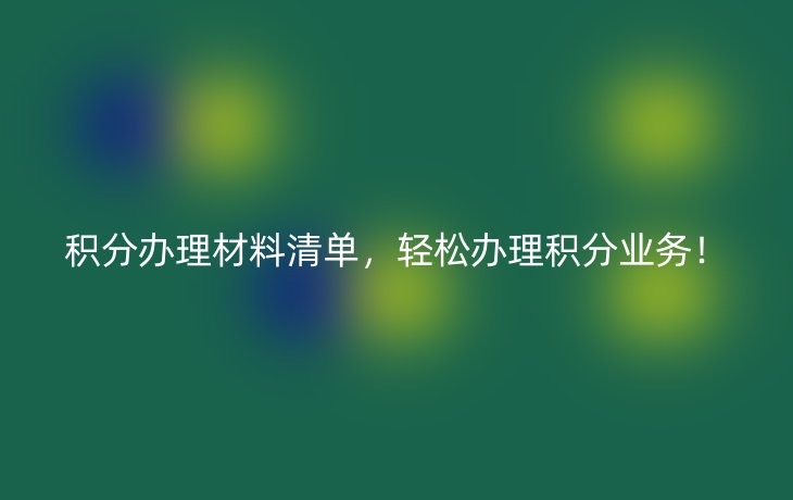 积分办理材料清单，轻松办理积分业务！