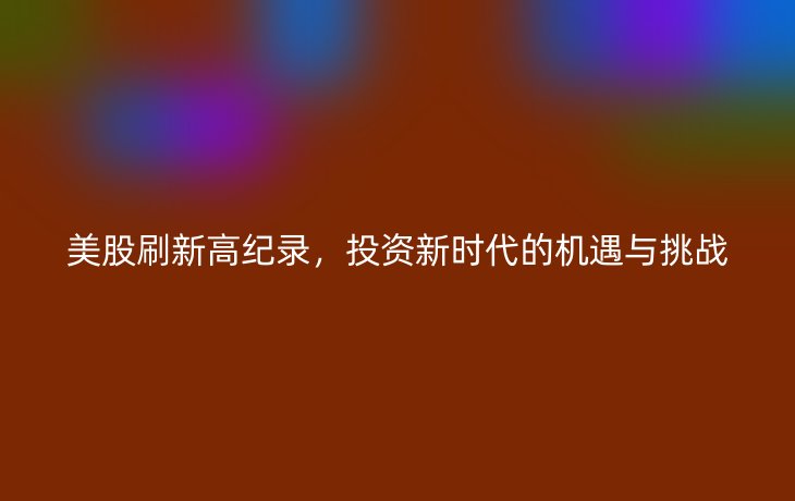 美股刷新高纪录,投资新时代的机遇与挑战
