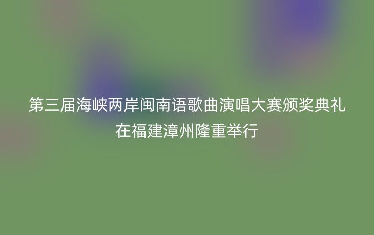 第三届海峡两岸闽南语歌曲演唱大赛颁奖典礼在福建漳州隆重举行