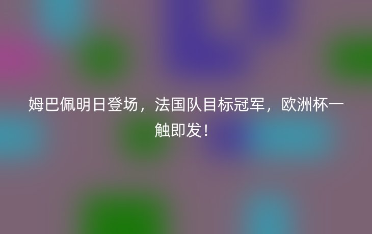 姆巴佩明日登场，法国队目标冠军，欧洲杯一触即发！